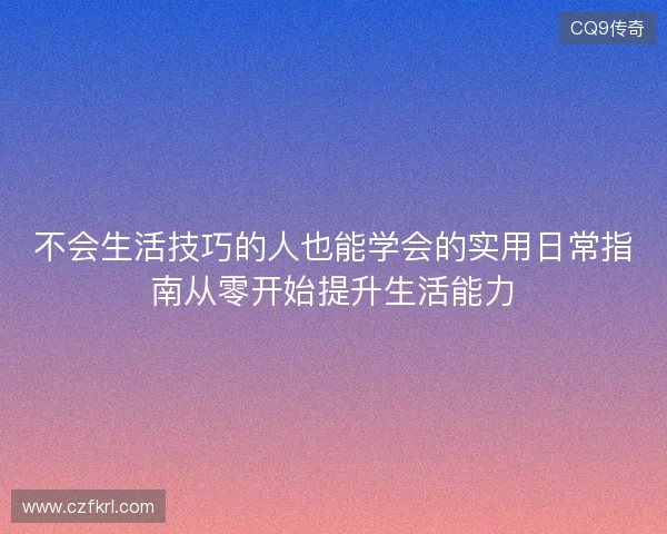 不会生活技巧的人也能学会的实用日常指南从零开始提升生活能力