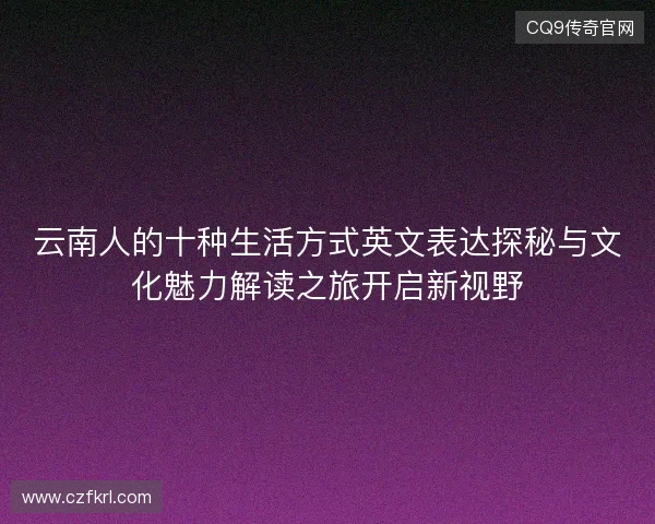 云南人的十种生活方式英文表达探秘与文化魅力解读之旅开启新视野