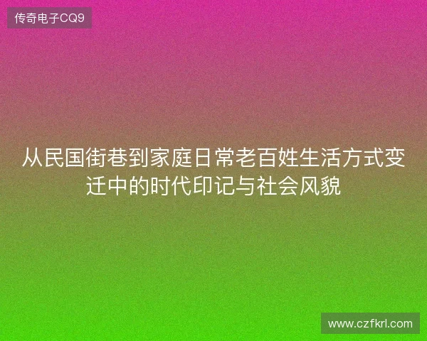 从民国街巷到家庭日常老百姓生活方式变迁中的时代印记与社会风貌